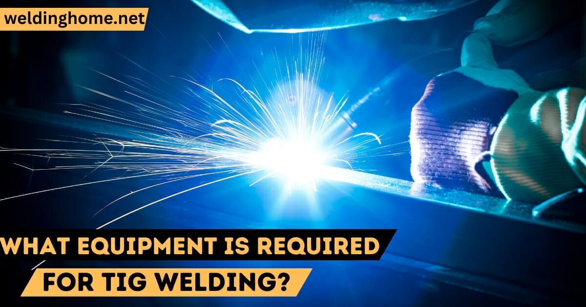 What Equipment is Required for TIG Welding? Comprehensive Guide 2023