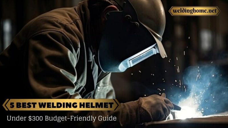 5 Best Welding Helmet Under $300 Budget-Friendly Guide