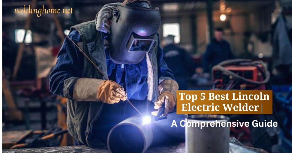 Top 5 Best Lincoln Electric Welder| A Comprehensive Guide