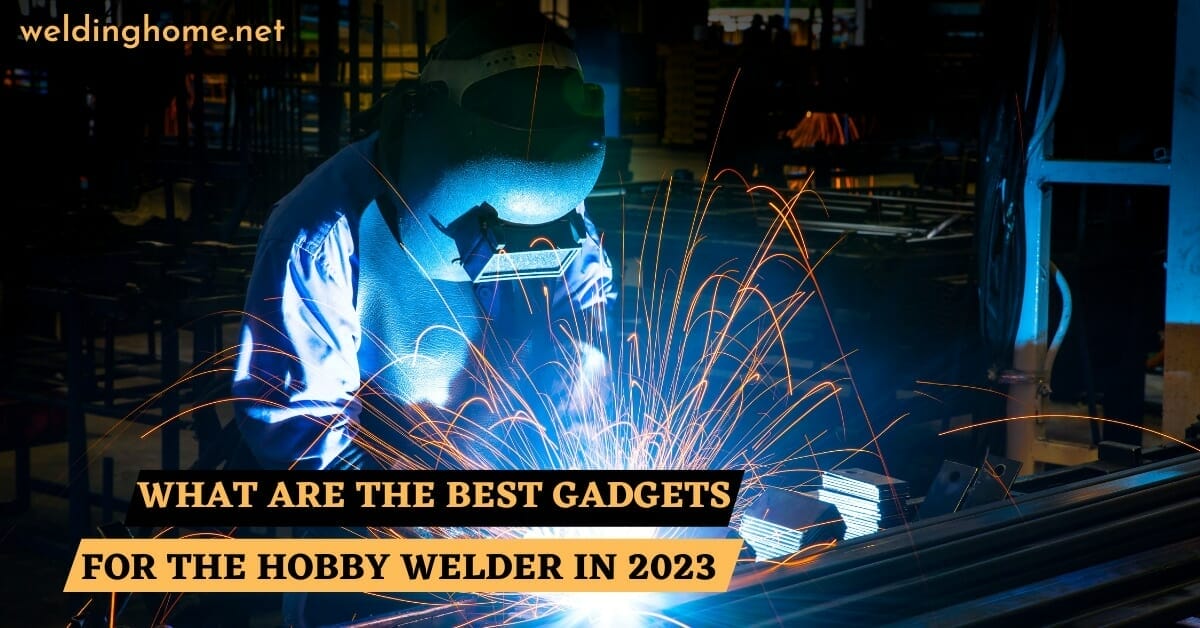 What are the Best Gadgets For the Hobby Welder in 2023