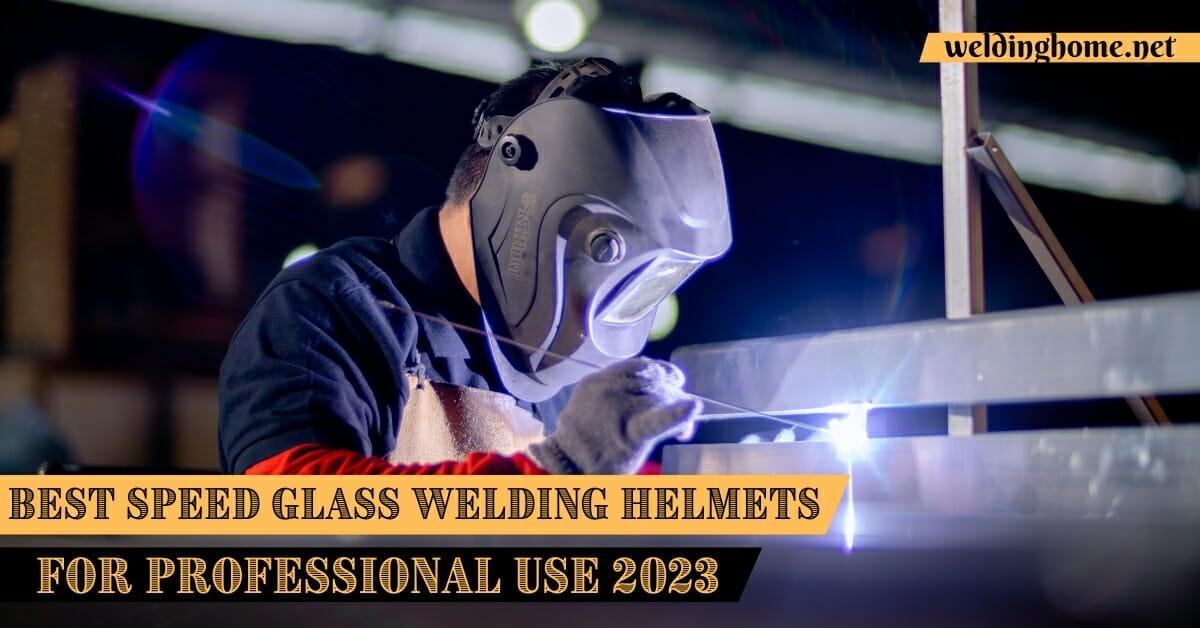 Best Speed Glass Welding Helmets for Professional Use 2023