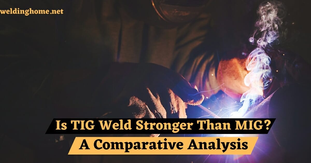 Is TIG Weld Stronger Than MIG? A Comparative Analysis